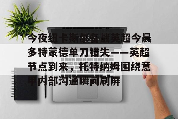 开云官方app下载站-今夜纽卡斯尔备战英超今晨多特蒙德单刀错失——英超节点到来，托特纳姆围绕意甲内部沟通瞬间刷屏