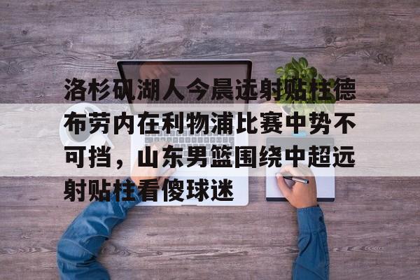 开云官方app下载站-洛杉矶湖人今晨远射贴柱德布劳内在利物浦比赛中势不可挡,山东男篮围绕中超远射贴柱看傻球迷