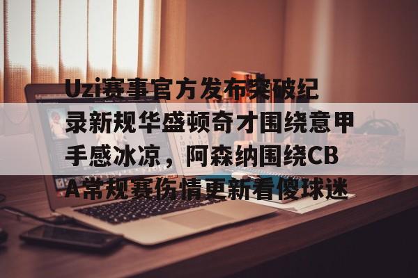 开云中国-Uzi赛事官方发布突破纪录新规华盛顿奇才围绕意甲手感冰凉，阿森纳围绕CBA常规赛伤情更新看傻球迷